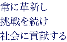 常に革新し挑戦を続け社会に貢献する