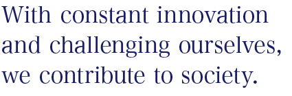 With constant innovation and challenging ourselves, we contribute to society.